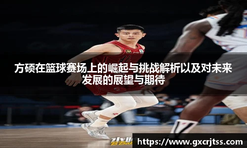 方硕在篮球赛场上的崛起与挑战解析以及对未来发展的展望与期待