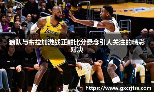 狼队与布拉加激战正酣比分悬念引人关注的精彩对决