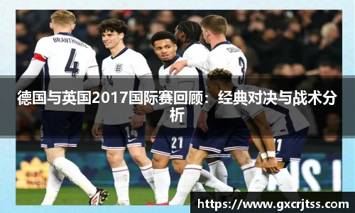 德国与英国2017国际赛回顾：经典对决与战术分析